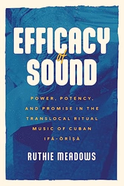 Efficacy of Sound : Power, Potency, and Promise in the Translocal Ritual Music of Cuban Ifa-Orisa-9780226828954