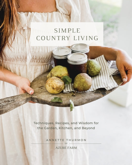 Simple Country Living : Techniques, Recipes, and Wisdom for the Garden, Kitchen, and Beyond-9780760385401