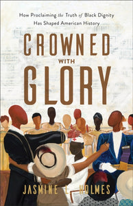 Crowned with Glory - How Proclaiming the Truth of Black Dignity Has Shaped American History-9781540903167