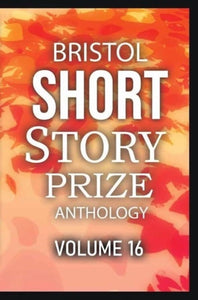 Bristol Short Story Prize Anthology Volume 16 : 16-9781914345289