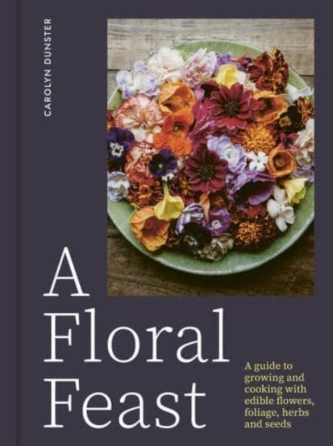 A Floral Feast : A Guide to Growing and Cooking with Edible Flowers, Foliage, Herbs and Seeds-9781914902116