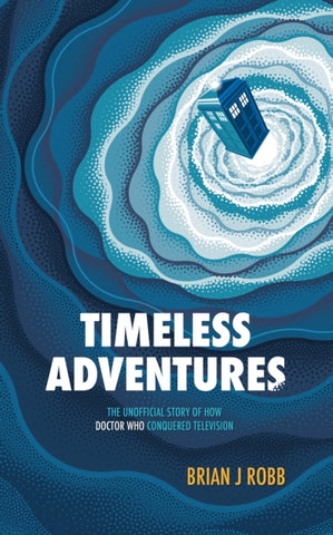 Timeless Adventures : The Unofficial Story of How Doctor Who Conquered Television-9781915359070