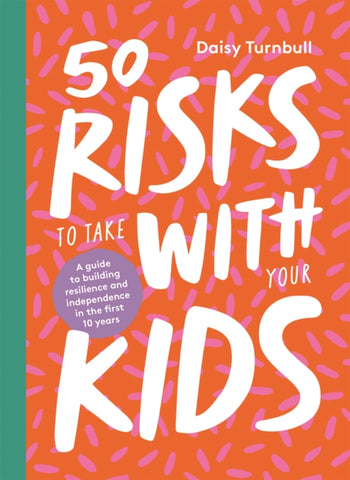 50 Risks to Take With Your Kids : A guide to building resilience and independence in the first 10 years