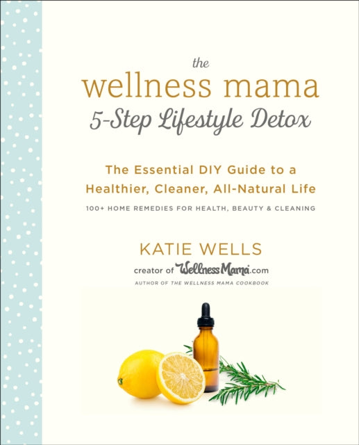 The Wellness Mama 5-Step Lifestyle Detox : The Essential DIY Guide to a Healthier, Cleaner, All-Natural Life-9780451496959