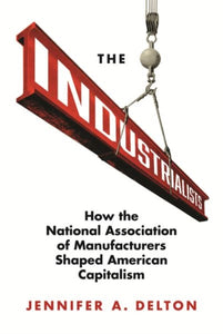 The Industrialists : How the National Association of Manufacturers Shaped American Capitalism-9780691167862