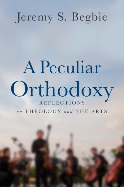 A Peculiar Orthodoxy : Reflections on Theology and the Arts-9780801099663