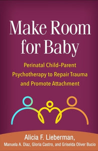 Make Room for Baby : Perinatal Child-Parent Psychotherapy to Repair Trauma and Promote Attachment-9781462543472