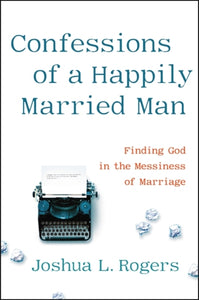 Confessions of a Happily Married Man : Finding God in the Messiness of Marriage-9781546014218
