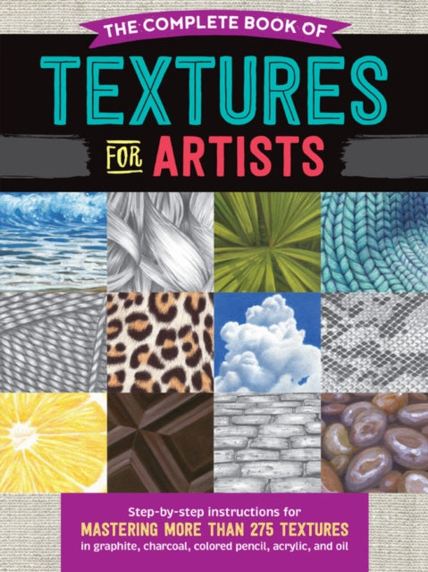 The Complete Book of Textures for Artists : Step-by-step instructions for mastering more than 275 textures in graphite, charcoal, colored pencil, acrylic, and oil-9781633228702