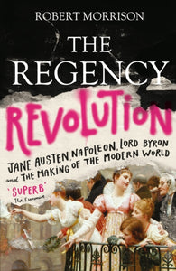 The Regency Revolution : Jane Austen, Napoleon, Lord Byron and the Making of the Modern World-9781786491251