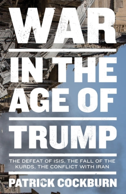 War in the Age of Trump : The Defeat of Isis, the Fall of the Kurds, the Conflict with Iran-9781839760402