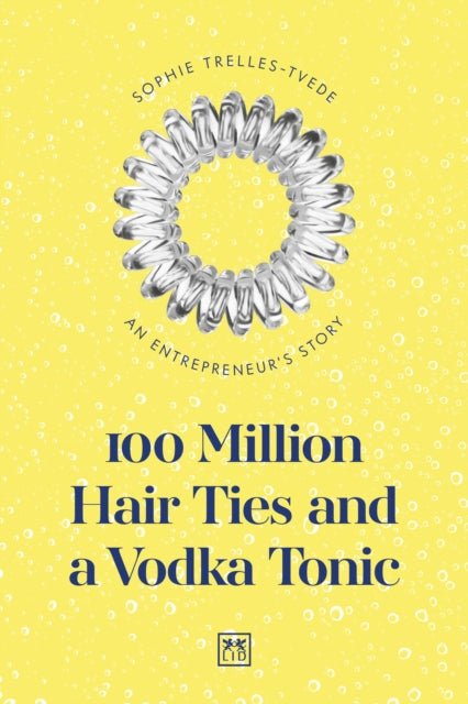 100 Million Hair Ties and a Vodka Tonic : An entrepreneur's story-9781912555642