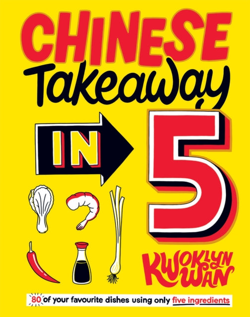 Chinese Takeaway in 5 : 80 of Your Favourite Dishes Using Only Five Ingredients