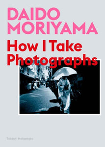 Daido Moriyama : How I Take Photographs