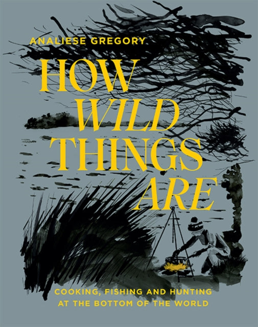 How Wild Things Are : Cooking, fishing and hunting at the bottom of the world