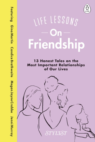 Life Lessons On Friendship : 13 Honest Tales of the Most Important Relationships of Our Lives