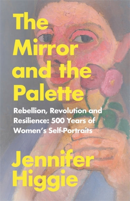 The Mirror and the Palette : Rebellion, Revolution and Resilience: 500 Years of Women's Self-Portraits