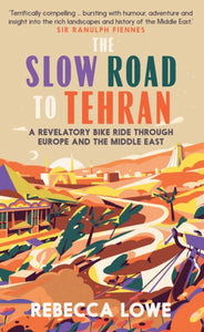 The Slow Road to Tehran : A Revelatory Bike Ride through Europe and the Middle East