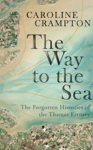 The Way to the Sea : The Forgotten Histories of the Thames Estuary